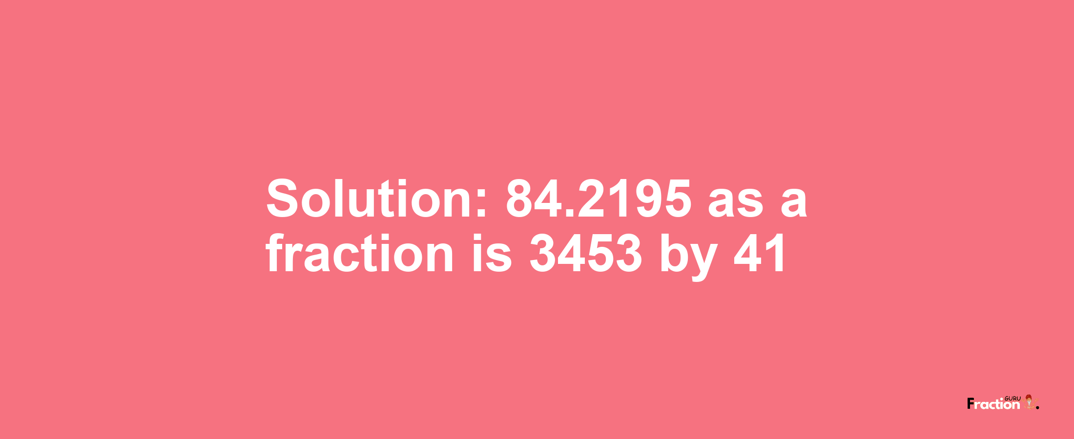 Solution:84.2195 as a fraction is 3453/41